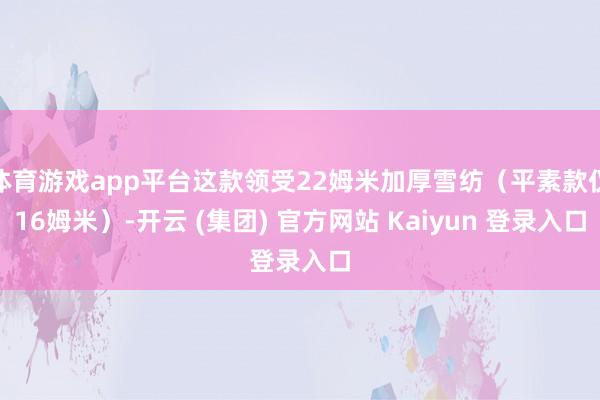 体育游戏app平台这款领受22姆米加厚雪纺（平素款仅16姆米）-开云 (集团) 官方网站 Kaiyun 登录入口