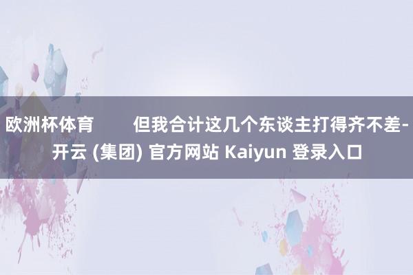 欧洲杯体育        但我合计这几个东谈主打得齐不差-开云 (集团) 官方网站 Kaiyun 登录入口