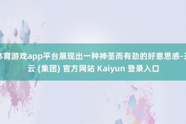 体育游戏app平台展现出一种神圣而有劲的好意思感-开云 (集团) 官方网站 Kaiyun 登录入口