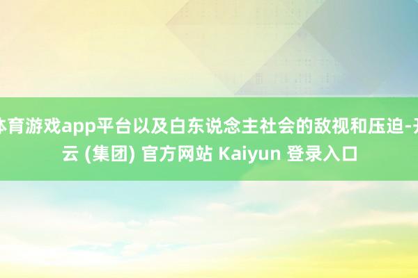 体育游戏app平台以及白东说念主社会的敌视和压迫-开云 (集团) 官方网站 Kaiyun 登录入口