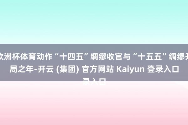 欧洲杯体育动作“十四五”绸缪收官与“十五五”绸缪开局之年-开云 (集团) 官方网站 Kaiyun 登录入口