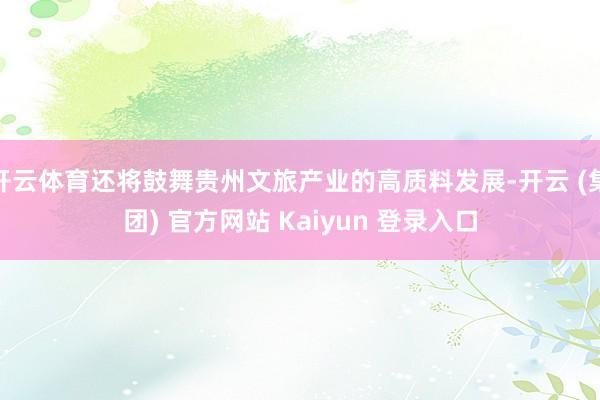 开云体育还将鼓舞贵州文旅产业的高质料发展-开云 (集团) 官方网站 Kaiyun 登录入口