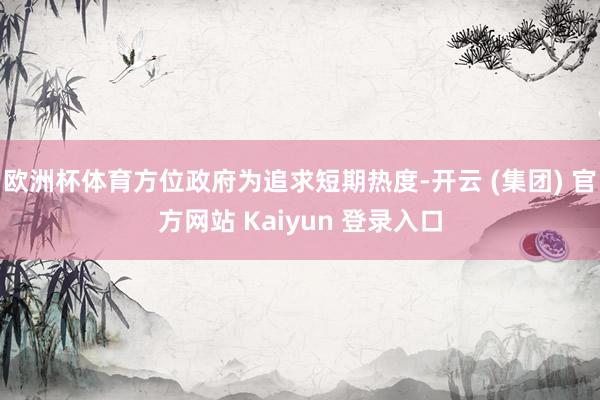 欧洲杯体育方位政府为追求短期热度-开云 (集团) 官方网站 Kaiyun 登录入口