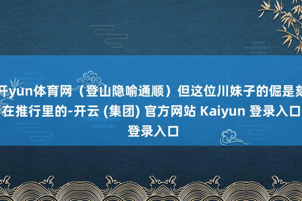 开yun体育网（登山隐喻通顺）但这位川妹子的倔是刻在推行里的-开云 (集团) 官方网站 Kaiyun 登录入口