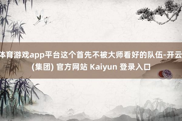 体育游戏app平台这个首先不被大师看好的队伍-开云 (集团) 官方网站 Kaiyun 登录入口