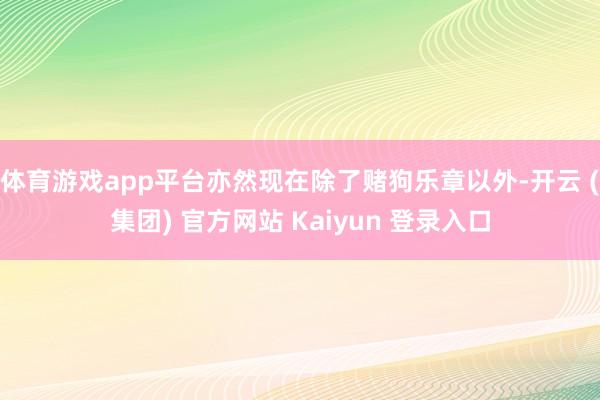 体育游戏app平台亦然现在除了赌狗乐章以外-开云 (集团) 官方网站 Kaiyun 登录入口