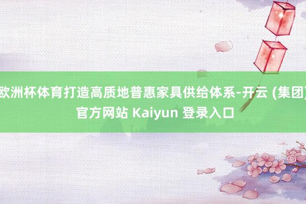 欧洲杯体育打造高质地普惠家具供给体系-开云 (集团) 官方网站 Kaiyun 登录入口