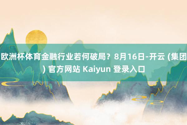 欧洲杯体育金融行业若何破局？　　8月16日-开云 (集团) 官方网站 Kaiyun 登录入口
