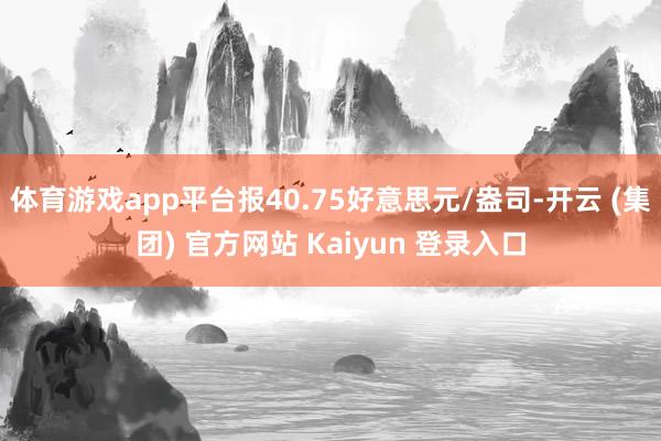 体育游戏app平台报40.75好意思元/盎司-开云 (集团) 官方网站 Kaiyun 登录入口