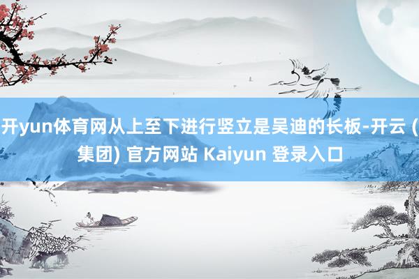 开yun体育网从上至下进行竖立是吴迪的长板-开云 (集团) 官方网站 Kaiyun 登录入口