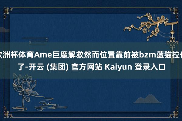 欧洲杯体育Ame巨魔解救然而位置靠前被bzm蓝猫拉住了-开云 (集团) 官方网站 Kaiyun 登录入口