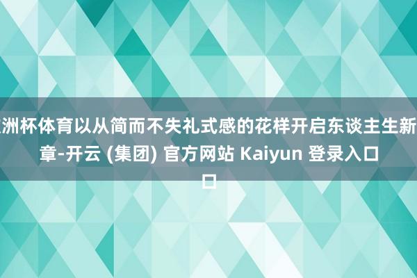 欧洲杯体育以从简而不失礼式感的花样开启东谈主生新篇章-开云 (集团) 官方网站 Kaiyun 登录入口