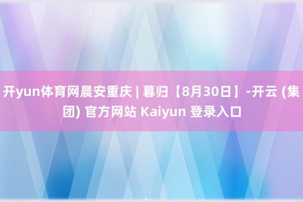 开yun体育网晨安重庆 | 暮归【8月30日】-开云 (集团) 官方网站 Kaiyun 登录入口