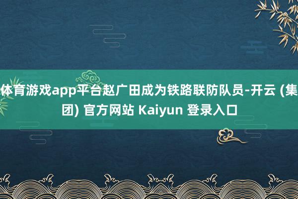 体育游戏app平台赵广田成为铁路联防队员-开云 (集团) 官方网站 Kaiyun 登录入口