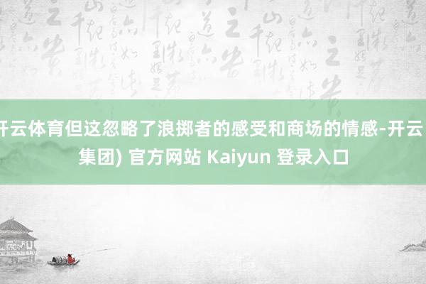 开云体育但这忽略了浪掷者的感受和商场的情感-开云 (集团) 官方网站 Kaiyun 登录入口