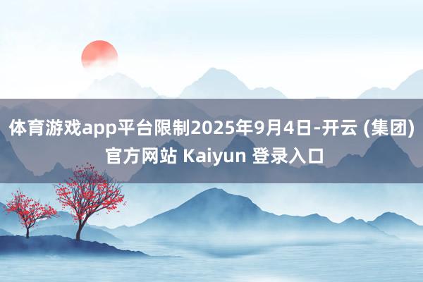 体育游戏app平台限制2025年9月4日-开云 (集团) 官方网站 Kaiyun 登录入口