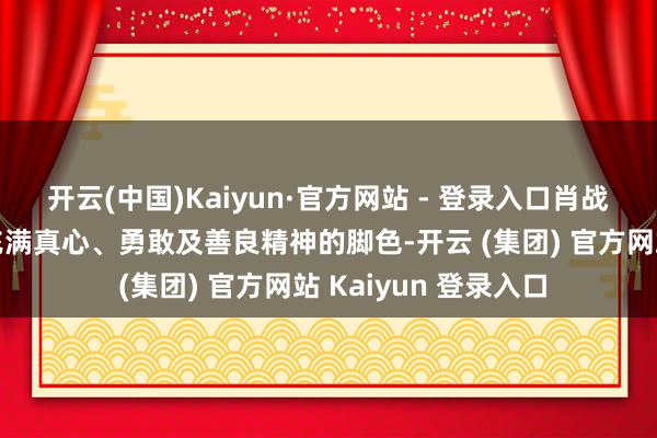 开云(中国)Kaiyun·官方网站 - 登录入口肖战上演的郭靖是一个充满真心、勇敢及善良精神的脚色-开云 (集团) 官方网站 Kaiyun 登录入口