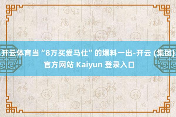 开云体育当“8万买爱马仕”的爆料一出-开云 (集团) 官方网站 Kaiyun 登录入口