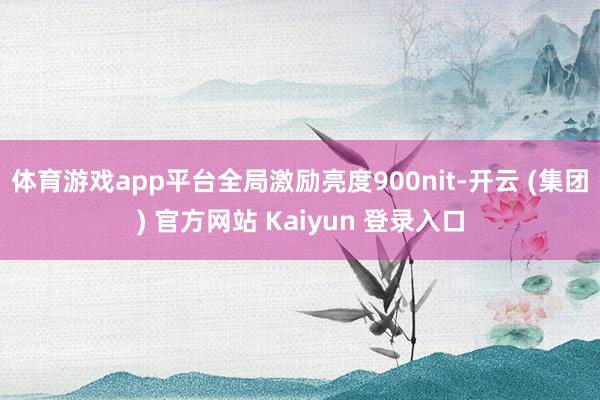 体育游戏app平台全局激励亮度900nit-开云 (集团) 官方网站 Kaiyun 登录入口