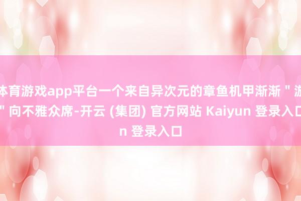体育游戏app平台一个来自异次元的章鱼机甲渐渐"游"向不雅众席-开云 (集团) 官方网站 Kaiyun 登录入口