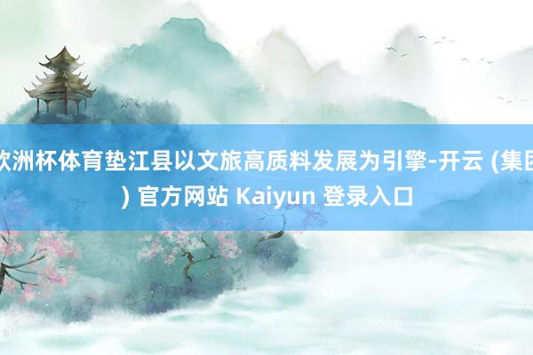 欧洲杯体育垫江县以文旅高质料发展为引擎-开云 (集团) 官方网站 Kaiyun 登录入口