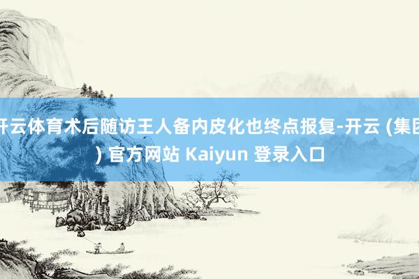 开云体育术后随访王人备内皮化也终点报复-开云 (集团) 官方网站 Kaiyun 登录入口