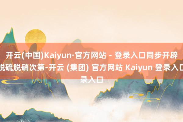 开云(中国)Kaiyun·官方网站 - 登录入口同步开辟脱硫脱硝次第-开云 (集团) 官方网站 Kaiyun 登录入口
