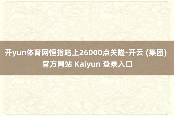 开yun体育网恒指站上26000点关隘-开云 (集团) 官方网站 Kaiyun 登录入口