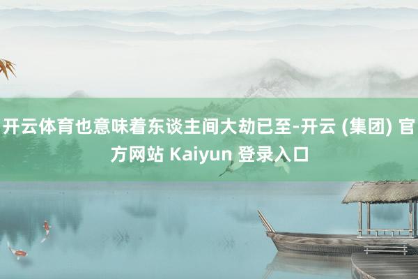 开云体育也意味着东谈主间大劫已至-开云 (集团) 官方网站 Kaiyun 登录入口