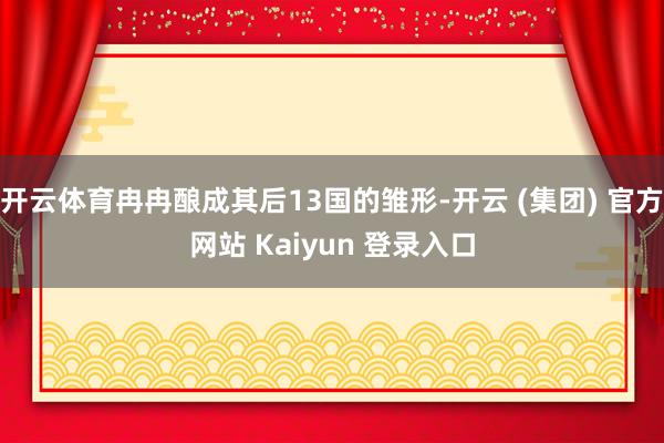 开云体育冉冉酿成其后13国的雏形-开云 (集团) 官方网站 Kaiyun 登录入口
