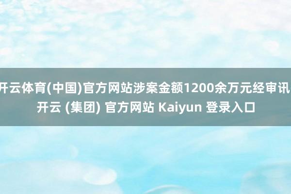 开云体育(中国)官方网站涉案金额1200余万元经审讯-开云 (集团) 官方网站 Kaiyun 登录入口