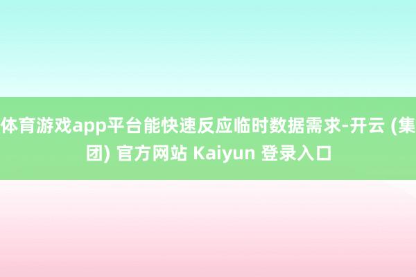 体育游戏app平台能快速反应临时数据需求-开云 (集团) 官方网站 Kaiyun 登录入口
