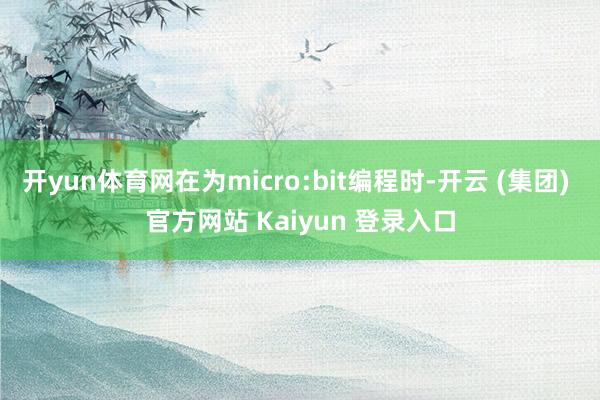 开yun体育网在为micro:bit编程时-开云 (集团) 官方网站 Kaiyun 登录入口
