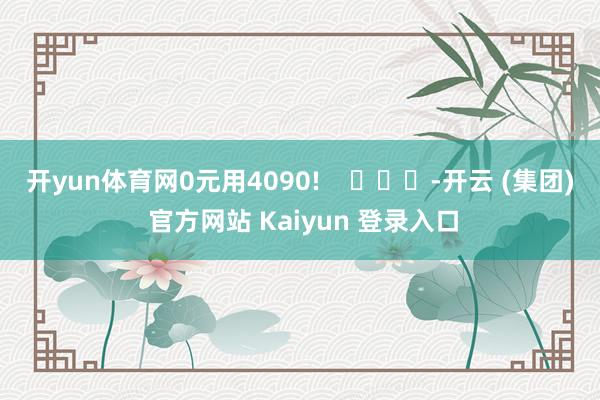 开yun体育网0元用4090!    			-开云 (集团) 官方网站 Kaiyun 登录入口