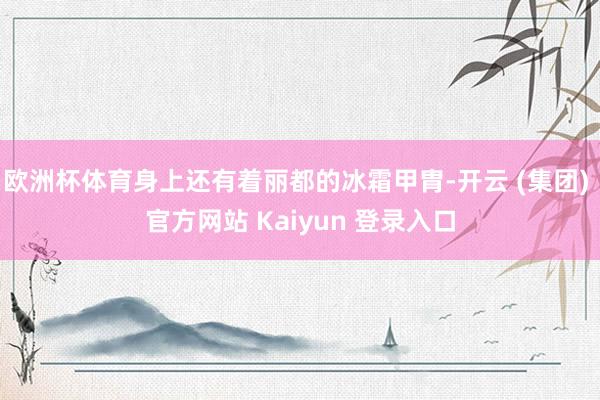 欧洲杯体育身上还有着丽都的冰霜甲胄-开云 (集团) 官方网站 Kaiyun 登录入口