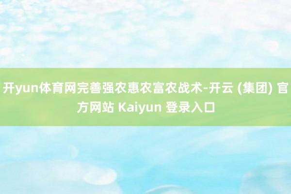 开yun体育网完善强农惠农富农战术-开云 (集团) 官方网站 Kaiyun 登录入口