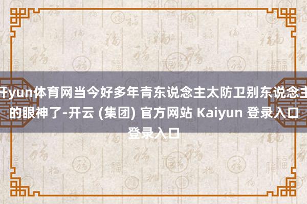开yun体育网当今好多年青东说念主太防卫别东说念主的眼神了-开云 (集团) 官方网站 Kaiyun 登录入口