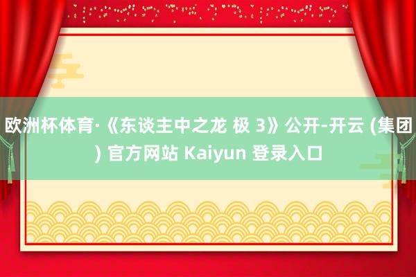 欧洲杯体育·《东谈主中之龙 极 3》公开-开云 (集团) 官方网站 Kaiyun 登录入口