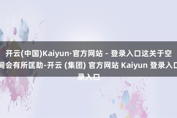 开云(中国)Kaiyun·官方网站 - 登录入口这关于空间会有所匡助-开云 (集团) 官方网站 Kaiyun 登录入口