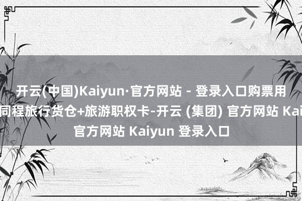 开云(中国)Kaiyun·官方网站 - 登录入口购票用户有契机获赠同程旅行货仓+旅游职权卡-开云 (集团) 官方网站 Kaiyun 登录入口