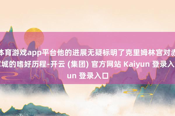 体育游戏app平台他的进展无疑标明了克里姆林宫对赤军城的嗜好历程-开云 (集团) 官方网站 Kaiyun 登录入口