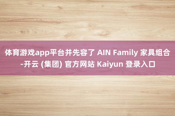 体育游戏app平台并先容了 AIN Family 家具组合-开云 (集团) 官方网站 Kaiyun 登录入口