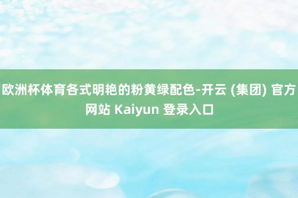欧洲杯体育各式明艳的粉黄绿配色-开云 (集团) 官方网站 Kaiyun 登录入口