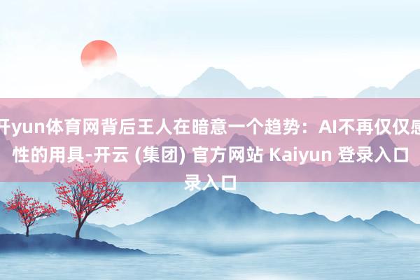 开yun体育网背后王人在暗意一个趋势：AI不再仅仅感性的用具-开云 (集团) 官方网站 Kaiyun 登录入口
