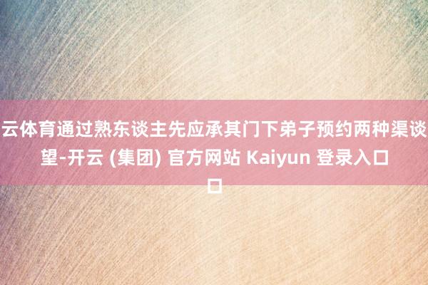 开云体育通过熟东谈主先应承其门下弟子预约两种渠谈探望-开云 (集团) 官方网站 Kaiyun 登录入口