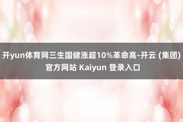 开yun体育网三生国健涨超10%革命高-开云 (集团) 官方网站 Kaiyun 登录入口