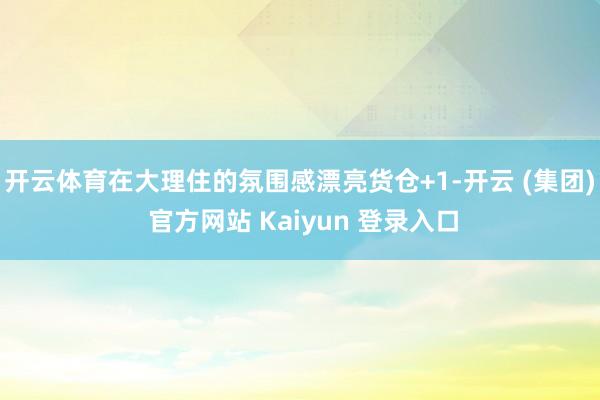 开云体育在大理住的氛围感漂亮货仓+1-开云 (集团) 官方网站 Kaiyun 登录入口
