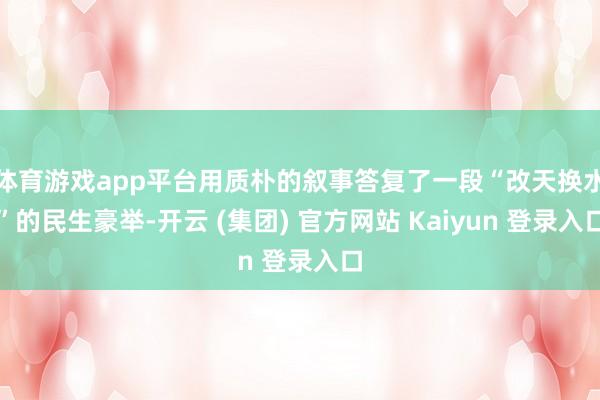 体育游戏app平台用质朴的叙事答复了一段“改天换水”的民生豪举-开云 (集团) 官方网站 Kaiyun 登录入口