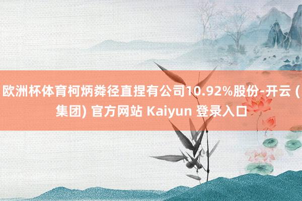 欧洲杯体育柯炳粦径直捏有公司10.92%股份-开云 (集团) 官方网站 Kaiyun 登录入口