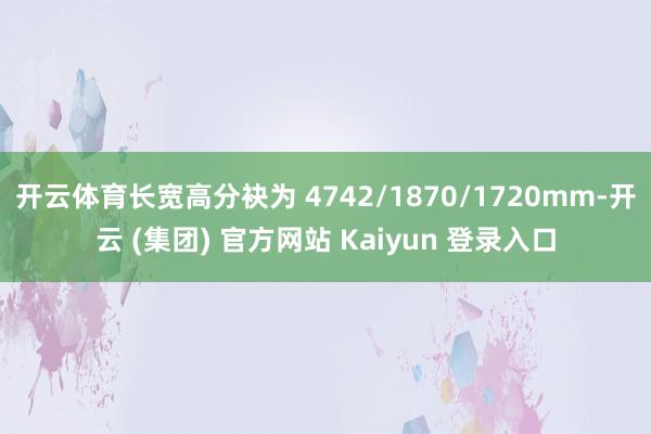 开云体育长宽高分袂为 4742/1870/1720mm-开云 (集团) 官方网站 Kaiyun 登录入口